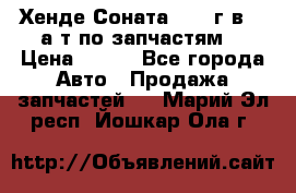 Хенде Соната5 2002г.в 2,0а/т по запчастям. › Цена ­ 500 - Все города Авто » Продажа запчастей   . Марий Эл респ.,Йошкар-Ола г.